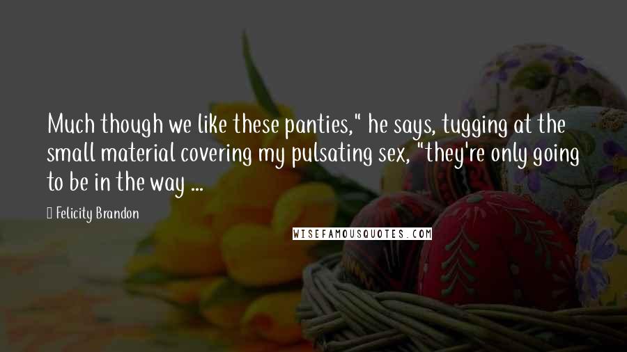 Felicity Brandon Quotes: Much though we like these panties," he says, tugging at the small material covering my pulsating sex, "they're only going to be in the way ...