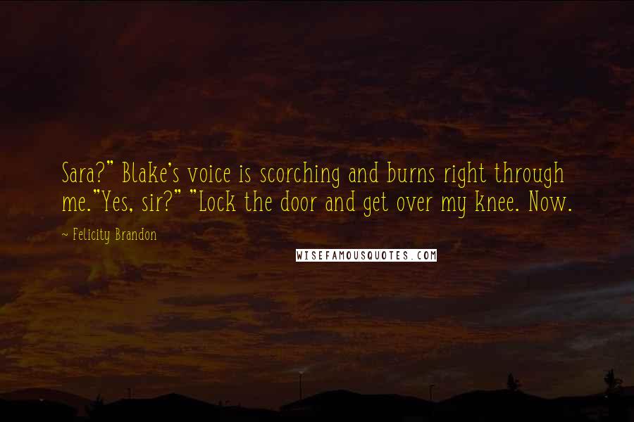 Felicity Brandon Quotes: Sara?" Blake's voice is scorching and burns right through me."Yes, sir?" "Lock the door and get over my knee. Now.