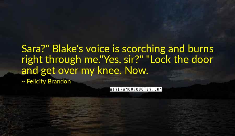 Felicity Brandon Quotes: Sara?" Blake's voice is scorching and burns right through me."Yes, sir?" "Lock the door and get over my knee. Now.