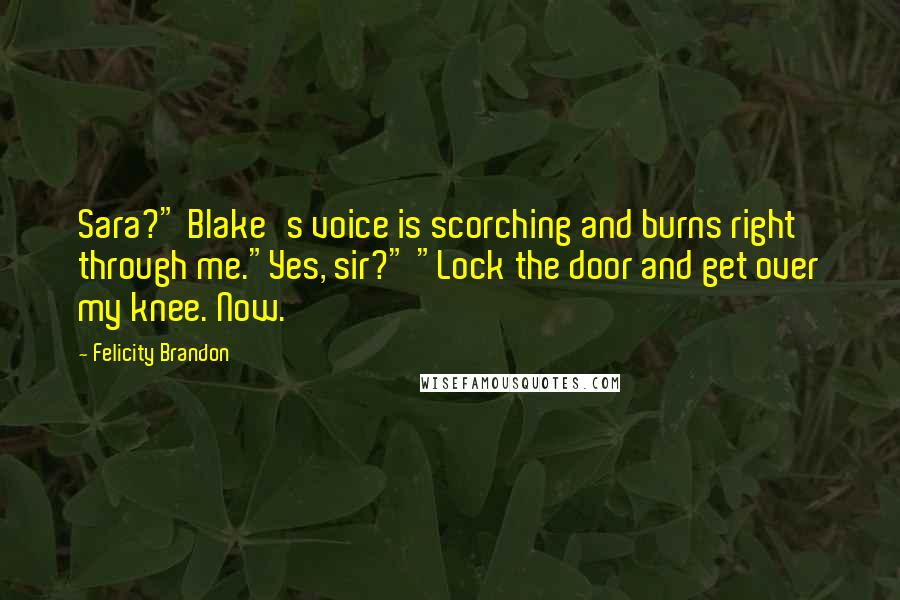 Felicity Brandon Quotes: Sara?" Blake's voice is scorching and burns right through me."Yes, sir?" "Lock the door and get over my knee. Now.