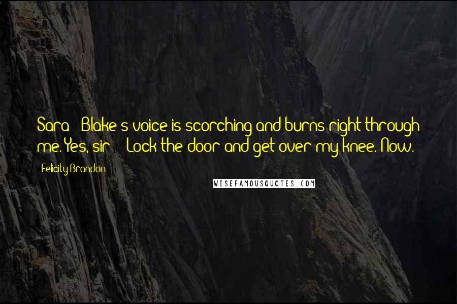 Felicity Brandon Quotes: Sara?" Blake's voice is scorching and burns right through me."Yes, sir?" "Lock the door and get over my knee. Now.