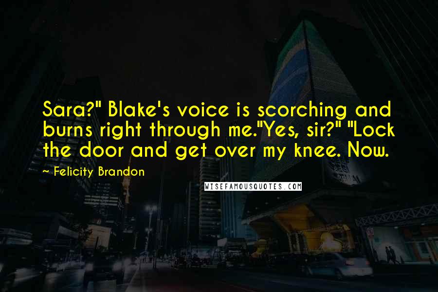 Felicity Brandon Quotes: Sara?" Blake's voice is scorching and burns right through me."Yes, sir?" "Lock the door and get over my knee. Now.