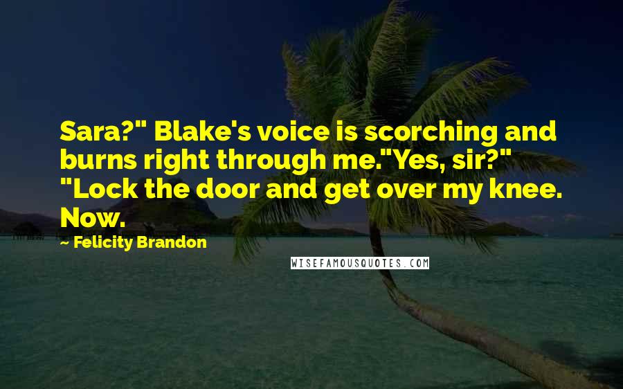 Felicity Brandon Quotes: Sara?" Blake's voice is scorching and burns right through me."Yes, sir?" "Lock the door and get over my knee. Now.