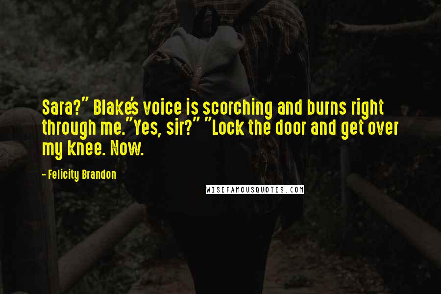 Felicity Brandon Quotes: Sara?" Blake's voice is scorching and burns right through me."Yes, sir?" "Lock the door and get over my knee. Now.