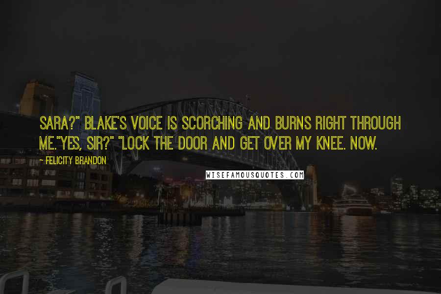 Felicity Brandon Quotes: Sara?" Blake's voice is scorching and burns right through me."Yes, sir?" "Lock the door and get over my knee. Now.