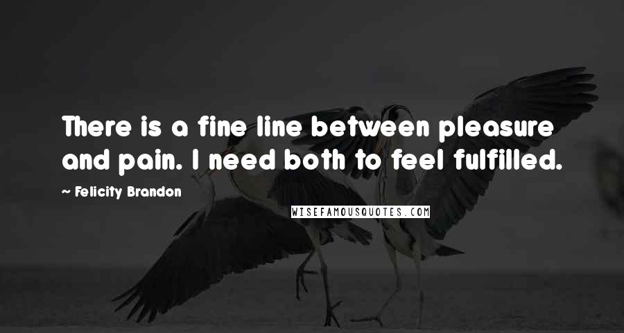 Felicity Brandon Quotes: There is a fine line between pleasure and pain. I need both to feel fulfilled.