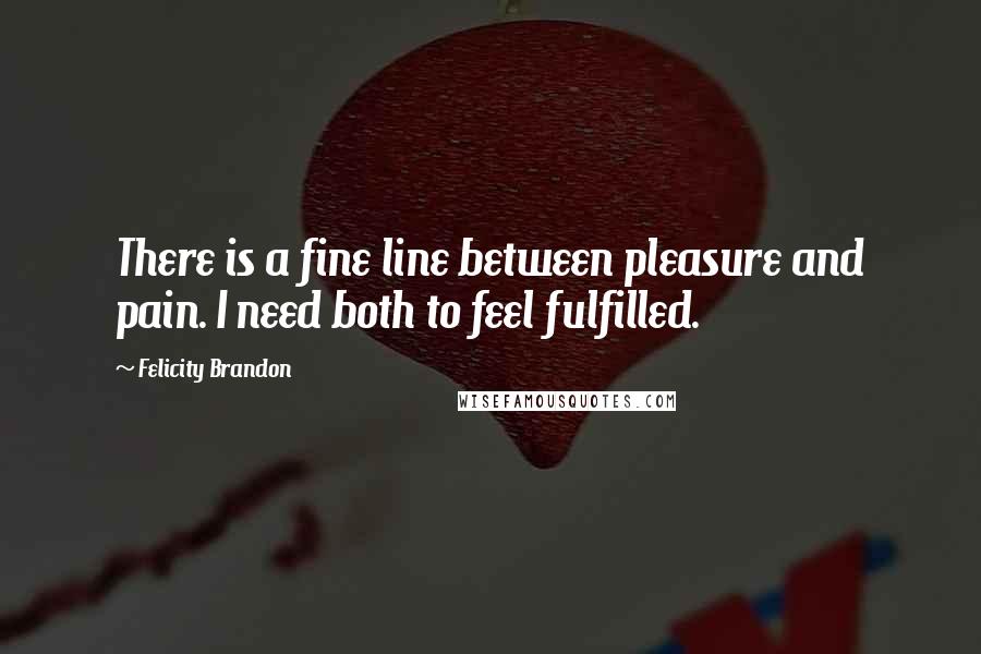 Felicity Brandon Quotes: There is a fine line between pleasure and pain. I need both to feel fulfilled.