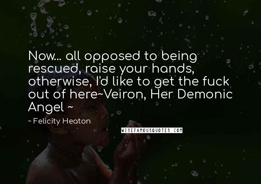 Felicity Heaton Quotes: Now... all opposed to being rescued, raise your hands, otherwise, I'd like to get the fuck out of here~Veiron, Her Demonic Angel ~