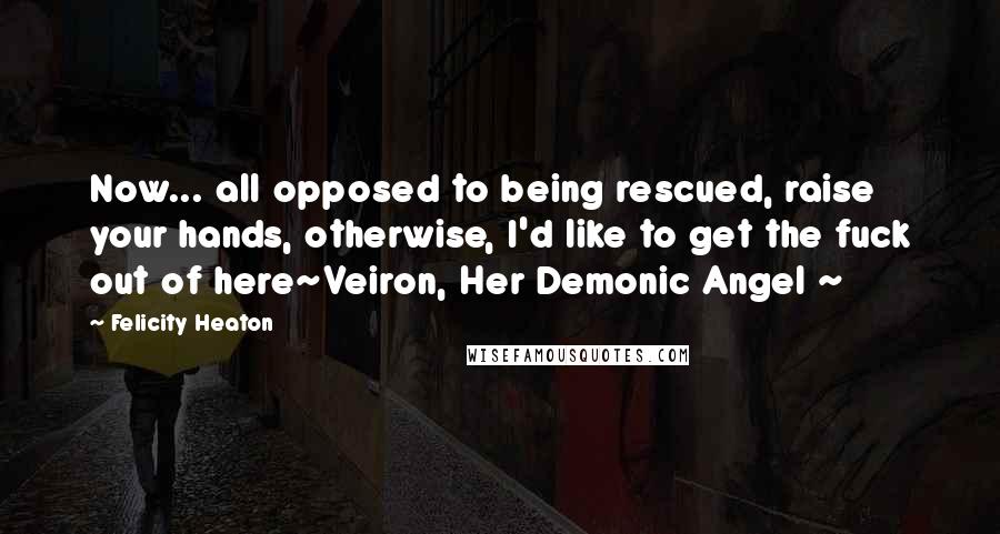 Felicity Heaton Quotes: Now... all opposed to being rescued, raise your hands, otherwise, I'd like to get the fuck out of here~Veiron, Her Demonic Angel ~