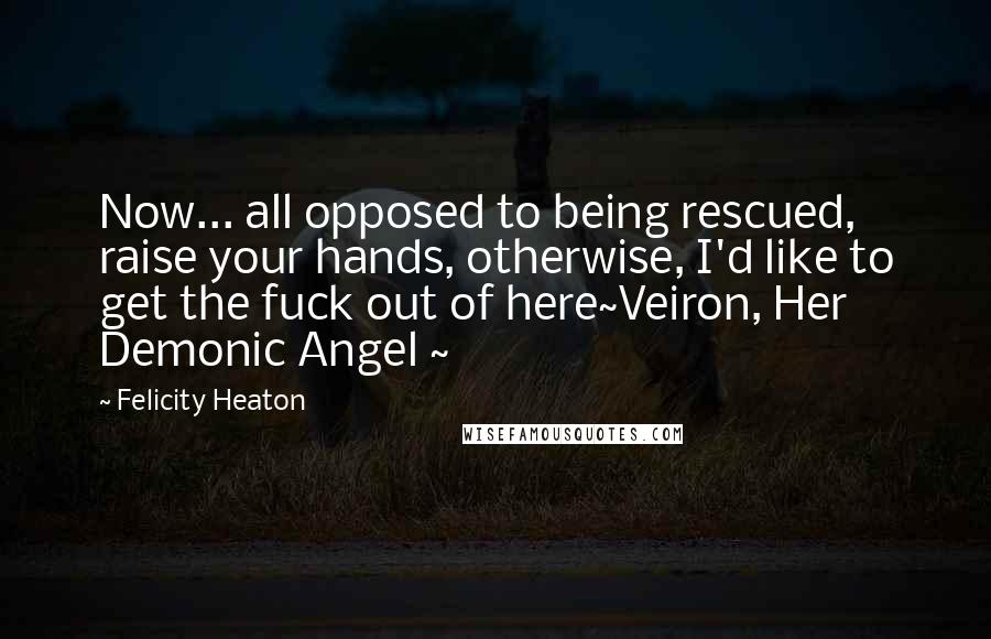 Felicity Heaton Quotes: Now... all opposed to being rescued, raise your hands, otherwise, I'd like to get the fuck out of here~Veiron, Her Demonic Angel ~