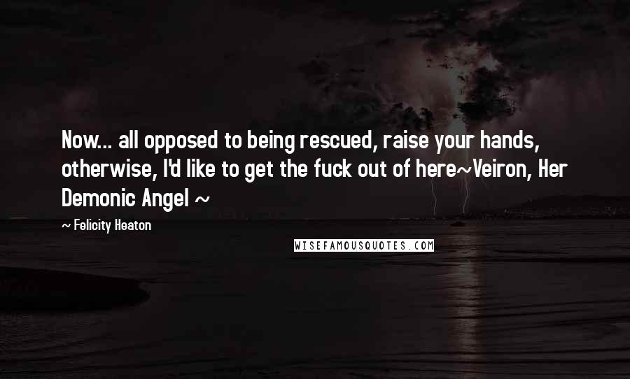 Felicity Heaton Quotes: Now... all opposed to being rescued, raise your hands, otherwise, I'd like to get the fuck out of here~Veiron, Her Demonic Angel ~