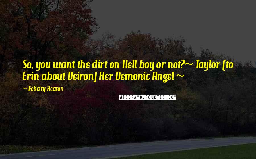 Felicity Heaton Quotes: So, you want the dirt on Hell boy or not?~ Taylor (to Erin about Veiron) Her Demonic Angel ~