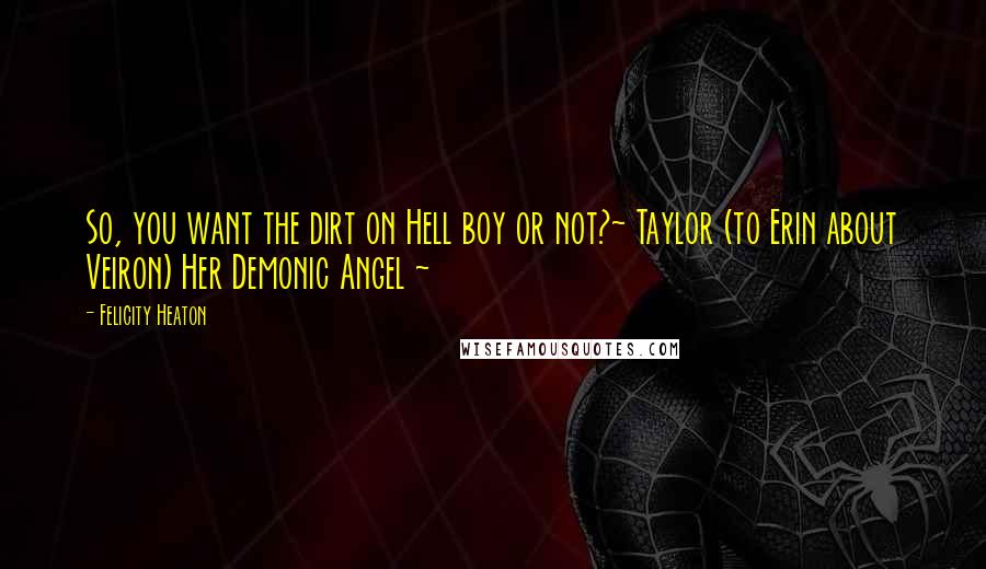 Felicity Heaton Quotes: So, you want the dirt on Hell boy or not?~ Taylor (to Erin about Veiron) Her Demonic Angel ~