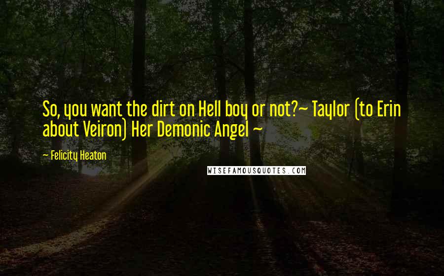 Felicity Heaton Quotes: So, you want the dirt on Hell boy or not?~ Taylor (to Erin about Veiron) Her Demonic Angel ~