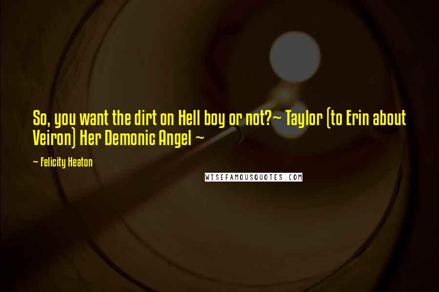 Felicity Heaton Quotes: So, you want the dirt on Hell boy or not?~ Taylor (to Erin about Veiron) Her Demonic Angel ~