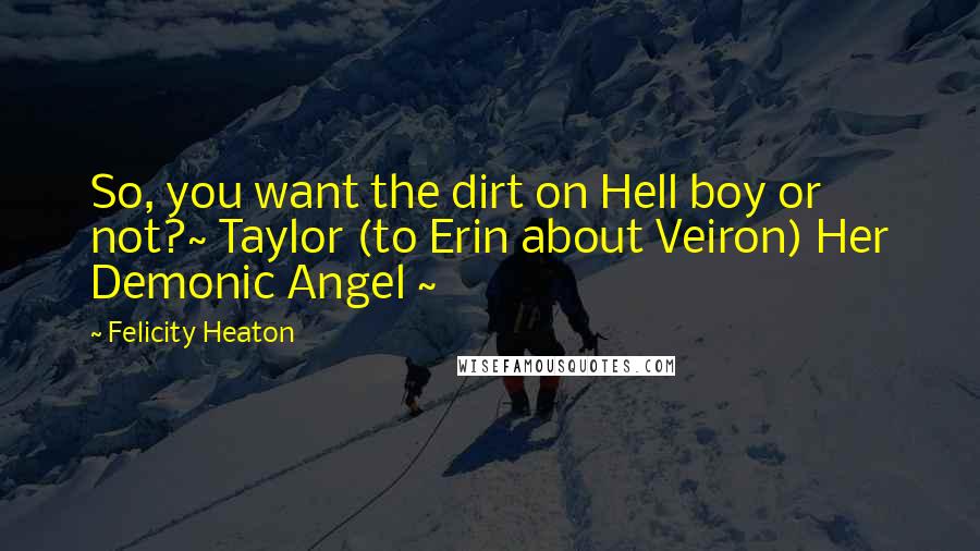 Felicity Heaton Quotes: So, you want the dirt on Hell boy or not?~ Taylor (to Erin about Veiron) Her Demonic Angel ~