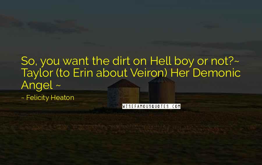 Felicity Heaton Quotes: So, you want the dirt on Hell boy or not?~ Taylor (to Erin about Veiron) Her Demonic Angel ~