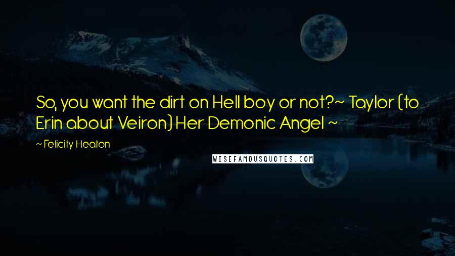 Felicity Heaton Quotes: So, you want the dirt on Hell boy or not?~ Taylor (to Erin about Veiron) Her Demonic Angel ~