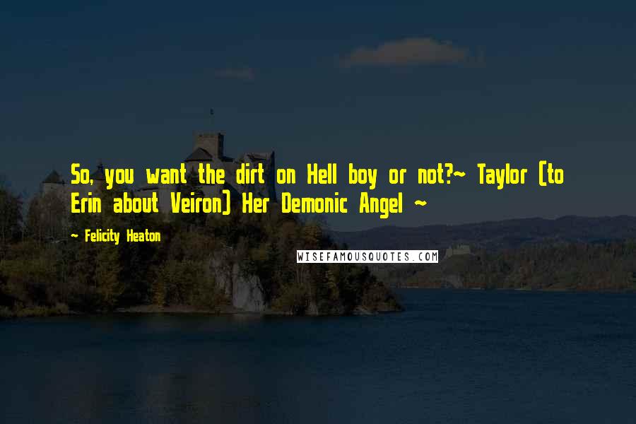 Felicity Heaton Quotes: So, you want the dirt on Hell boy or not?~ Taylor (to Erin about Veiron) Her Demonic Angel ~