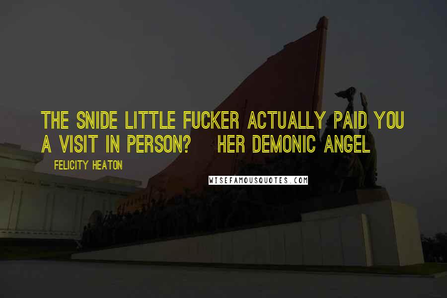 Felicity Heaton Quotes: The snide little fucker actually paid you a visit in person?~ Her Demonic Angel ~