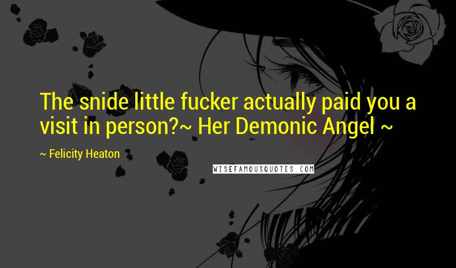 Felicity Heaton Quotes: The snide little fucker actually paid you a visit in person?~ Her Demonic Angel ~