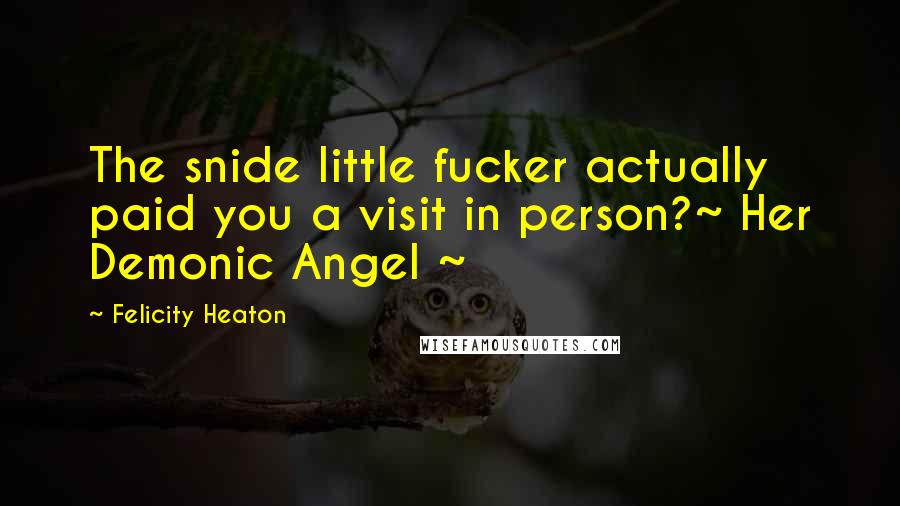 Felicity Heaton Quotes: The snide little fucker actually paid you a visit in person?~ Her Demonic Angel ~