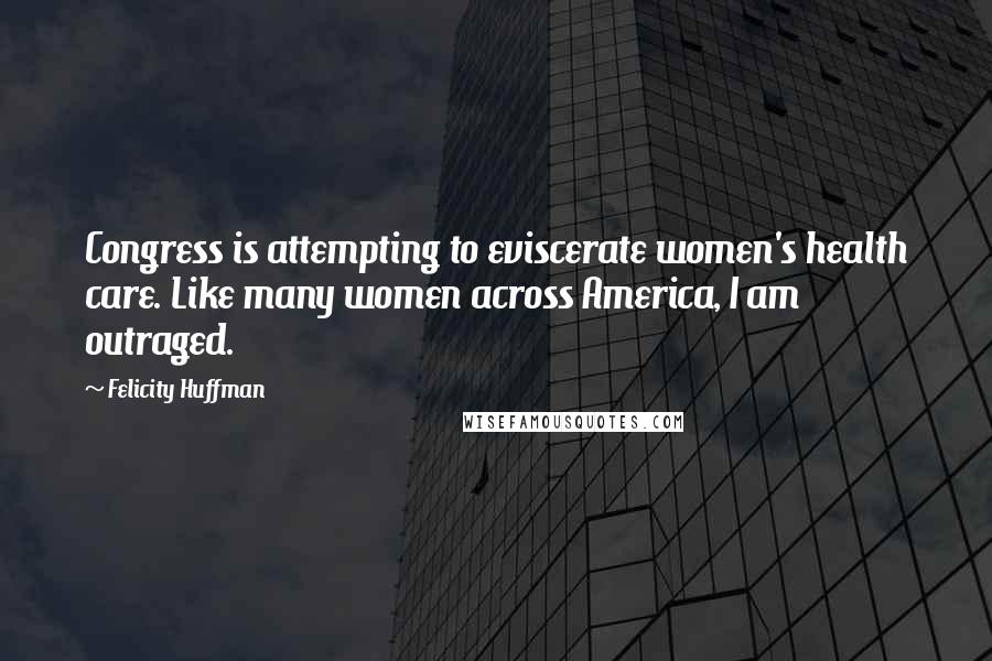 Felicity Huffman Quotes: Congress is attempting to eviscerate women's health care. Like many women across America, I am outraged.