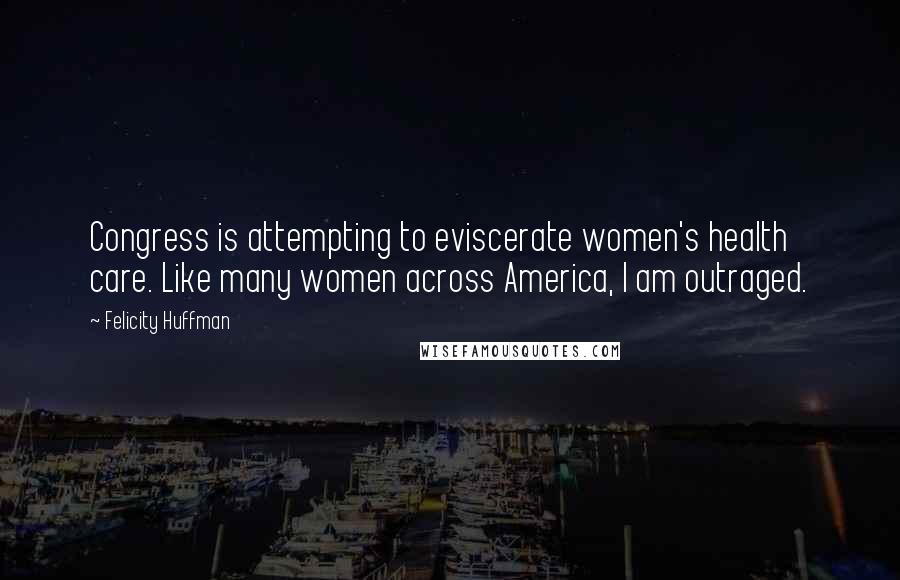 Felicity Huffman Quotes: Congress is attempting to eviscerate women's health care. Like many women across America, I am outraged.