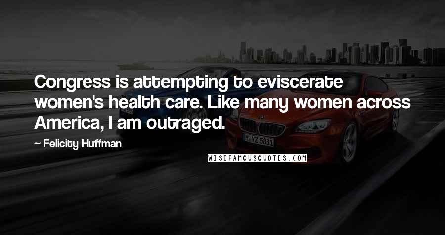 Felicity Huffman Quotes: Congress is attempting to eviscerate women's health care. Like many women across America, I am outraged.