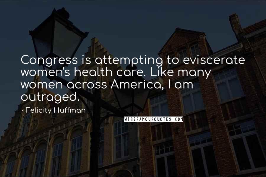 Felicity Huffman Quotes: Congress is attempting to eviscerate women's health care. Like many women across America, I am outraged.