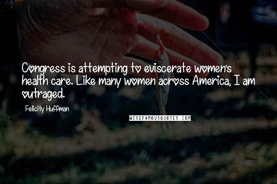 Felicity Huffman Quotes: Congress is attempting to eviscerate women's health care. Like many women across America, I am outraged.