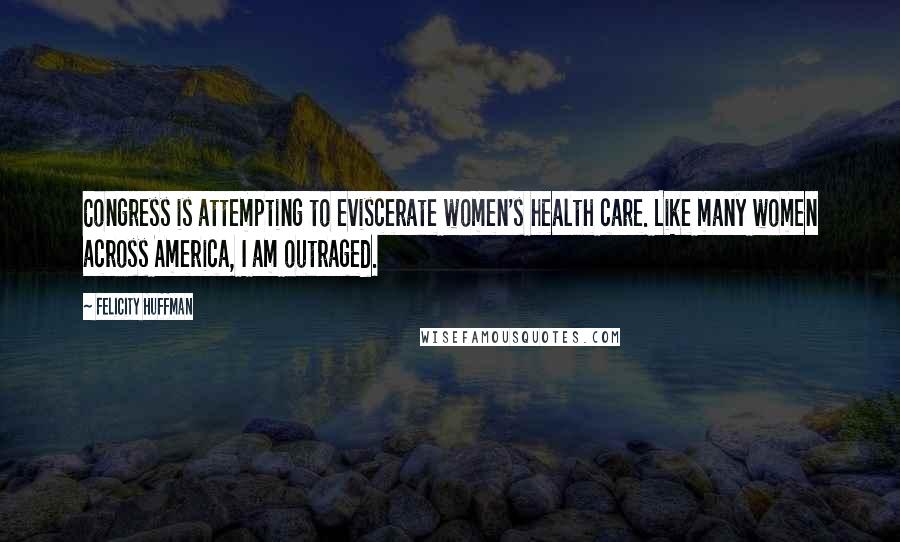Felicity Huffman Quotes: Congress is attempting to eviscerate women's health care. Like many women across America, I am outraged.