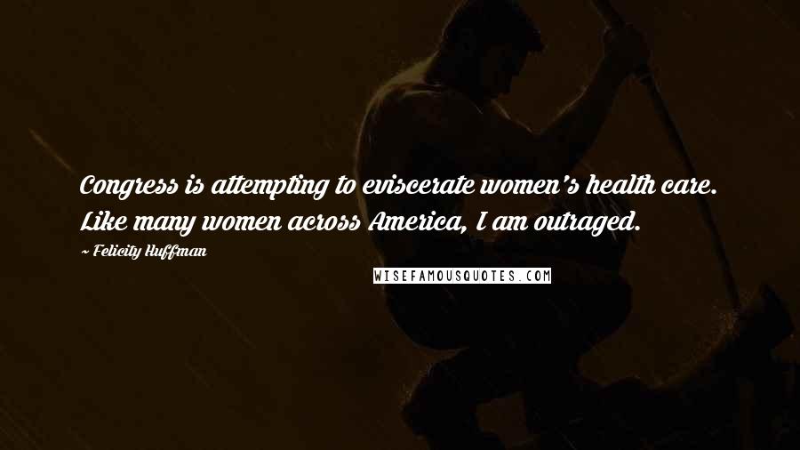 Felicity Huffman Quotes: Congress is attempting to eviscerate women's health care. Like many women across America, I am outraged.