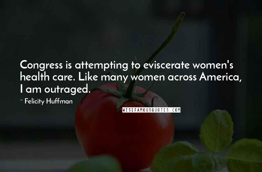 Felicity Huffman Quotes: Congress is attempting to eviscerate women's health care. Like many women across America, I am outraged.