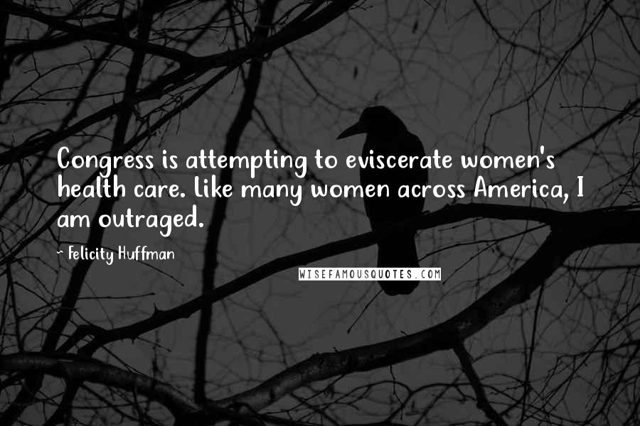 Felicity Huffman Quotes: Congress is attempting to eviscerate women's health care. Like many women across America, I am outraged.