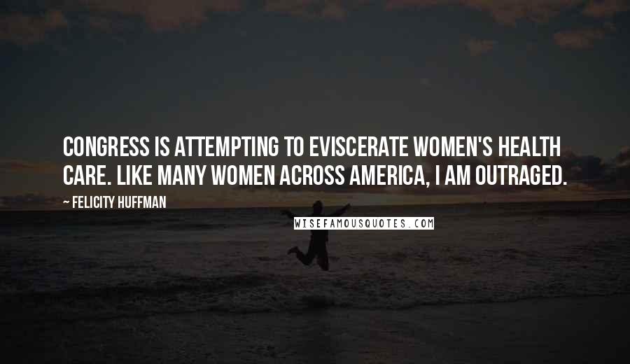 Felicity Huffman Quotes: Congress is attempting to eviscerate women's health care. Like many women across America, I am outraged.