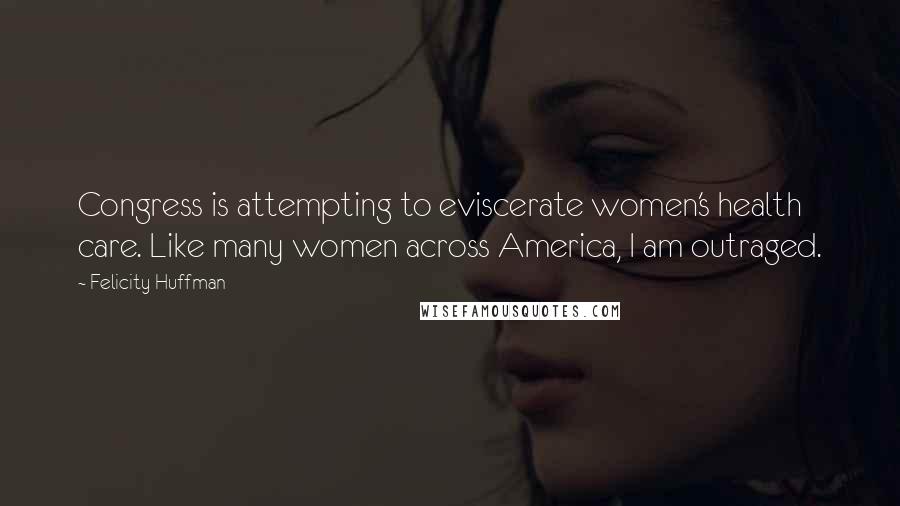 Felicity Huffman Quotes: Congress is attempting to eviscerate women's health care. Like many women across America, I am outraged.