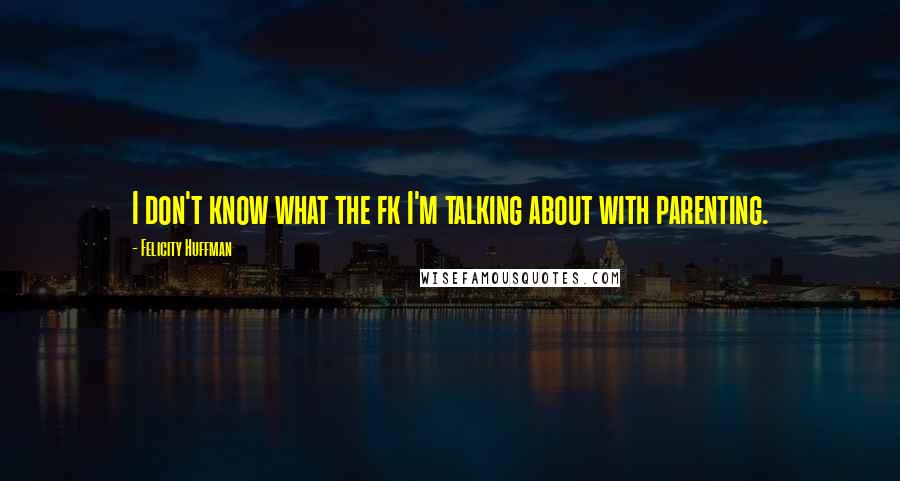 Felicity Huffman Quotes: I don't know what the fk I'm talking about with parenting.