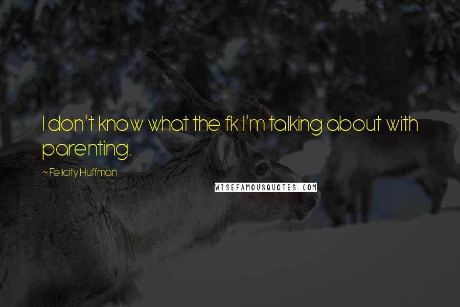 Felicity Huffman Quotes: I don't know what the fk I'm talking about with parenting.