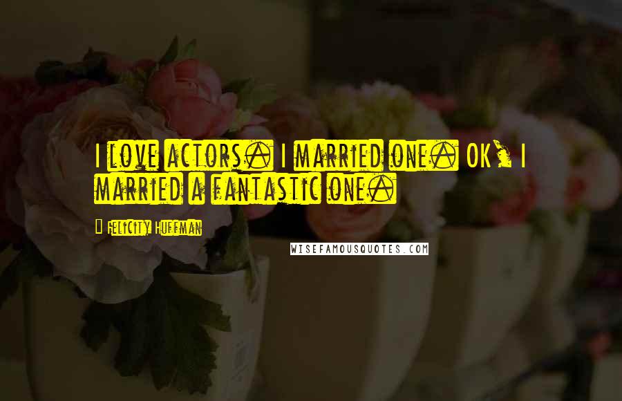 Felicity Huffman Quotes: I love actors. I married one. OK, I married a fantastic one.