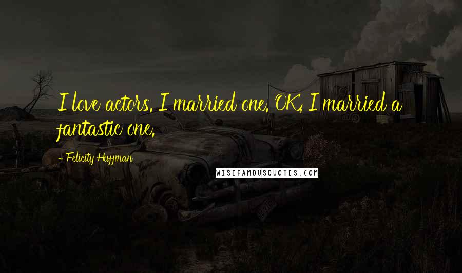 Felicity Huffman Quotes: I love actors. I married one. OK, I married a fantastic one.