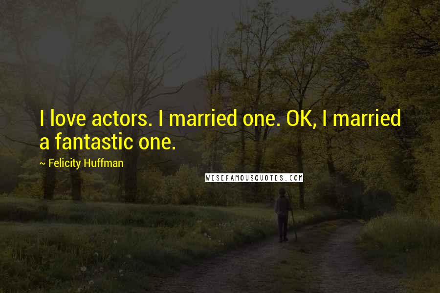 Felicity Huffman Quotes: I love actors. I married one. OK, I married a fantastic one.