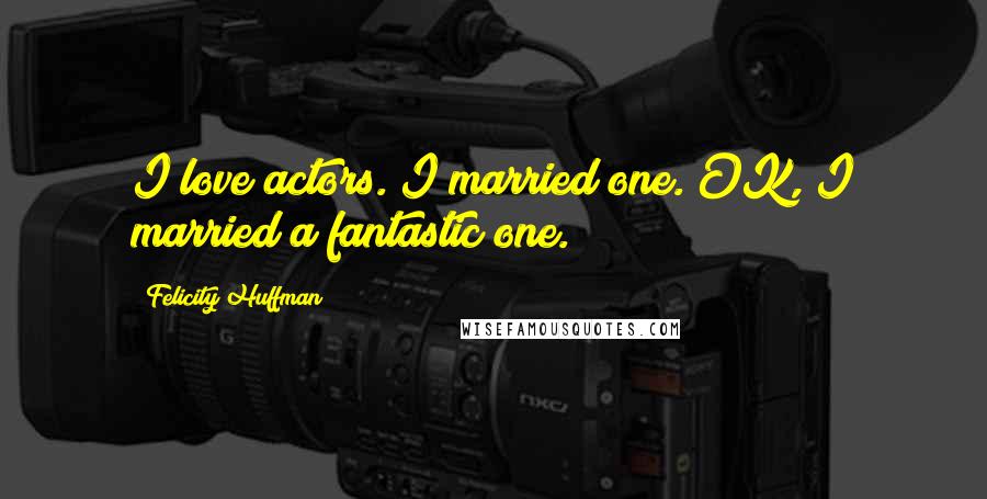 Felicity Huffman Quotes: I love actors. I married one. OK, I married a fantastic one.