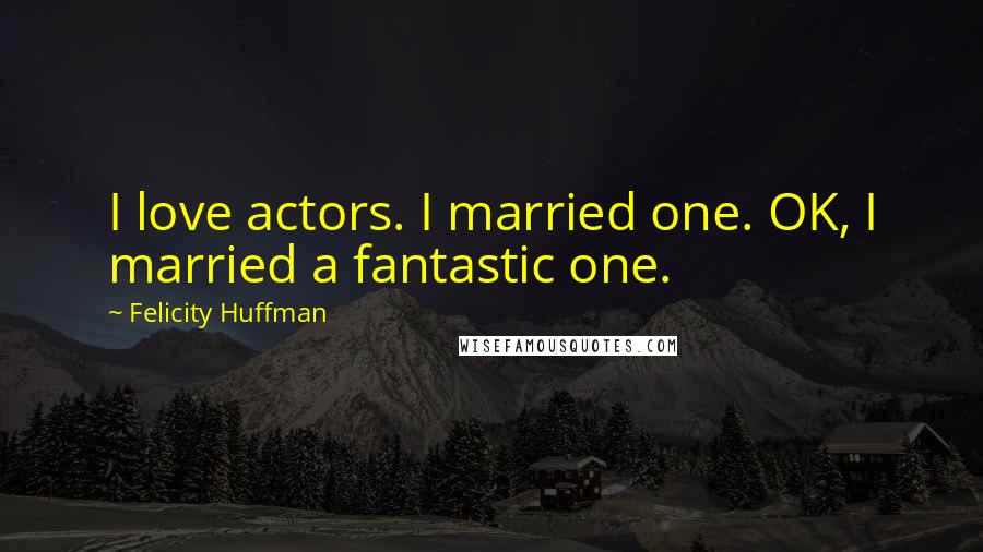 Felicity Huffman Quotes: I love actors. I married one. OK, I married a fantastic one.