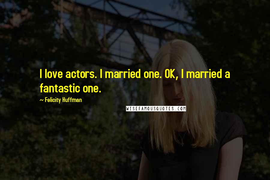 Felicity Huffman Quotes: I love actors. I married one. OK, I married a fantastic one.