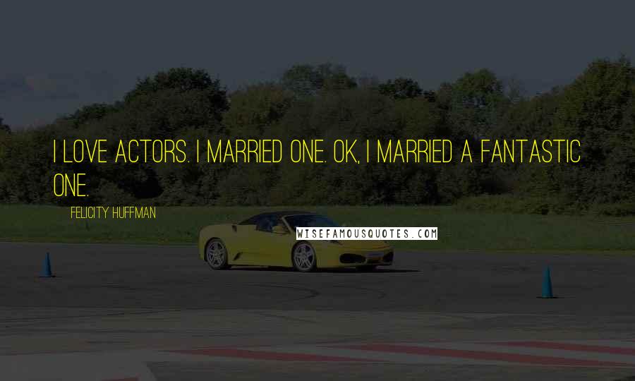 Felicity Huffman Quotes: I love actors. I married one. OK, I married a fantastic one.