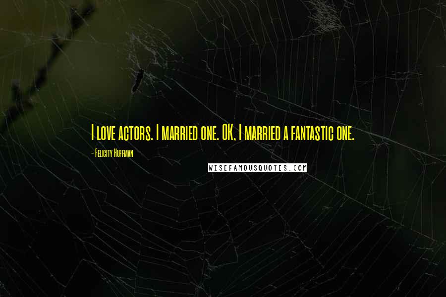 Felicity Huffman Quotes: I love actors. I married one. OK, I married a fantastic one.