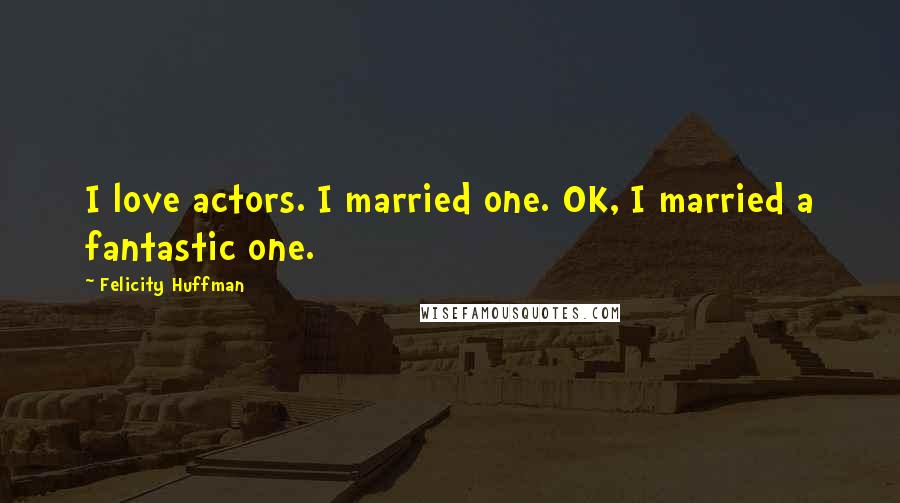 Felicity Huffman Quotes: I love actors. I married one. OK, I married a fantastic one.