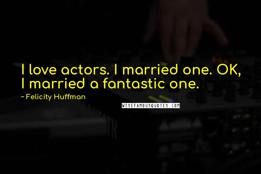 Felicity Huffman Quotes: I love actors. I married one. OK, I married a fantastic one.