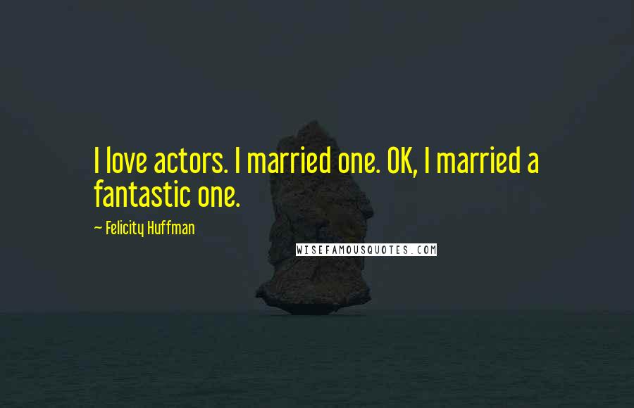 Felicity Huffman Quotes: I love actors. I married one. OK, I married a fantastic one.